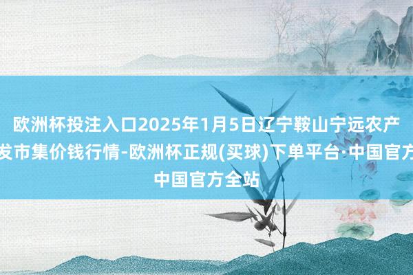 欧洲杯投注入口2025年1月5日辽宁鞍山宁远农产物批发市集价钱行情-欧洲杯正规(买球)下单平台·中国官方全站