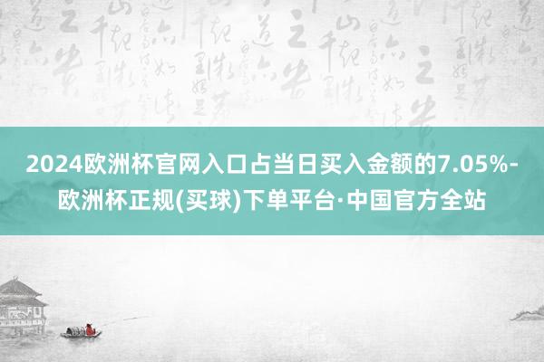 2024欧洲杯官网入口占当日买入金额的7.05%-欧洲杯正规(买球)下单平台·中国官方全站