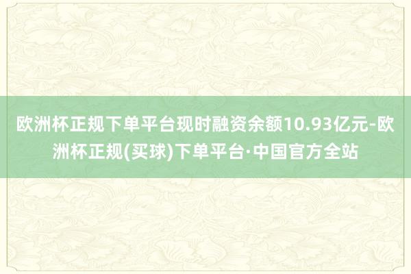 欧洲杯正规下单平台现时融资余额10.93亿元-欧洲杯正规(买球)下单平台·中国官方全站