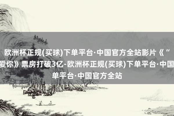 欧洲杯正规(买球)下单平台·中国官方全站影片《“骗骗”可爱你》票房打破3亿-欧洲杯正规(买球)下单平台·中国官方全站