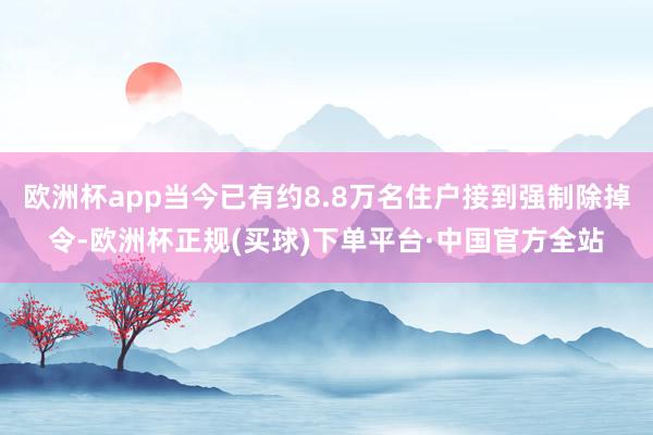 欧洲杯app当今已有约8.8万名住户接到强制除掉令-欧洲杯正规(买球)下单平台·中国官方全站
