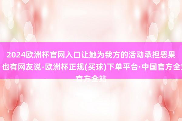 2024欧洲杯官网入口让她为我方的活动承担恶果！也有网友说-欧洲杯正规(买球)下单平台·中国官方全站