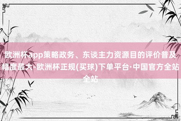 欧洲杯app策略政务、东谈主力资源目的评价普及幅度最大-欧洲杯正规(买球)下单平台·中国官方全站