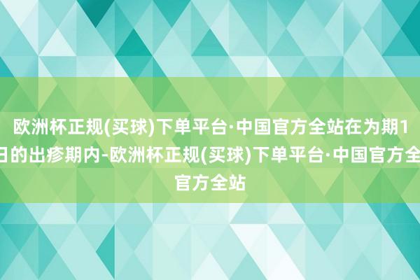 欧洲杯正规(买球)下单平台·中国官方全站在为期16日的出疹期内-欧洲杯正规(买球)下单平台·中国官方全站