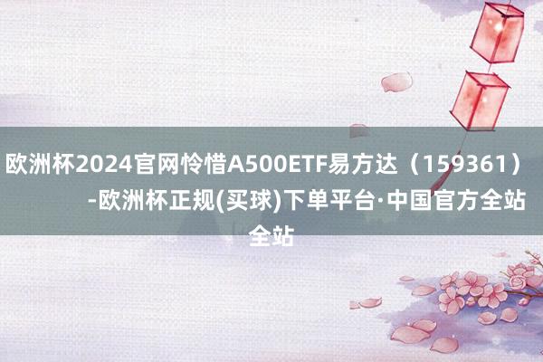 欧洲杯2024官网怜惜A500ETF易方达（159361）            -欧洲杯正规(买球)下单平台·中国官方全站