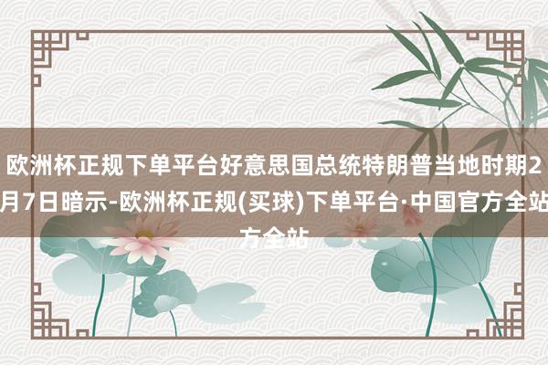 欧洲杯正规下单平台好意思国总统特朗普当地时期2月7日暗示-欧洲杯正规(买球)下单平台·中国官方全站