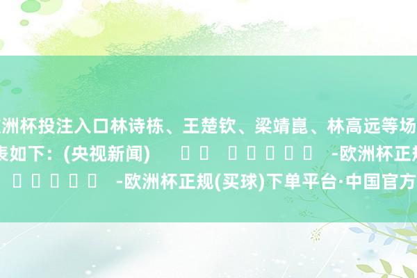 欧洲杯投注入口林诗栋、王楚钦、梁靖崑、林高远等场所的男单小组赛签表如下：　　(央视新闻)      		  					  -欧洲杯正规(买球)下单平台·中国官方全站