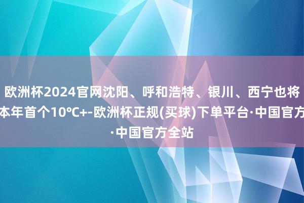 欧洲杯2024官网沈阳、呼和浩特、银川、西宁也将迎来本年首个10℃+-欧洲杯正规(买球)下单平台·中国官方全站