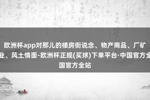 欧洲杯app对那儿的楼房街说念、物产商品、厂矿企业、风土情面-欧洲杯正规(买球)下单平台·中国官方全站