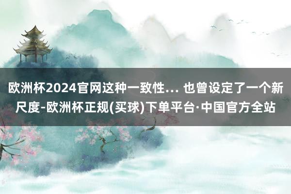 欧洲杯2024官网这种一致性… 也曾设定了一个新尺度-欧洲杯正规(买球)下单平台·中国官方全站