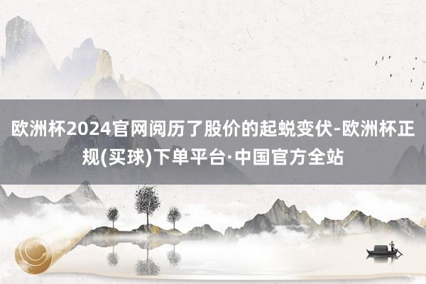 欧洲杯2024官网阅历了股价的起蜕变伏-欧洲杯正规(买球)下单平台·中国官方全站