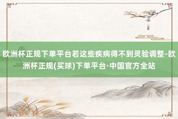欧洲杯正规下单平台若这些疾病得不到灵验调整-欧洲杯正规(买球)下单平台·中国官方全站